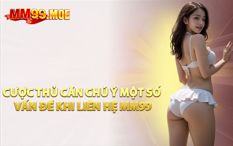 Cược Thủ Cần Chú Ý Một Số Vấn Đề Khi Liên Hệ MM99