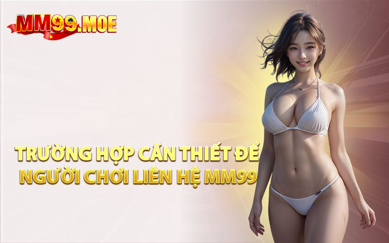 Trường Hợp Cần Thiết Để Người Chơi Liên Hệ MM99